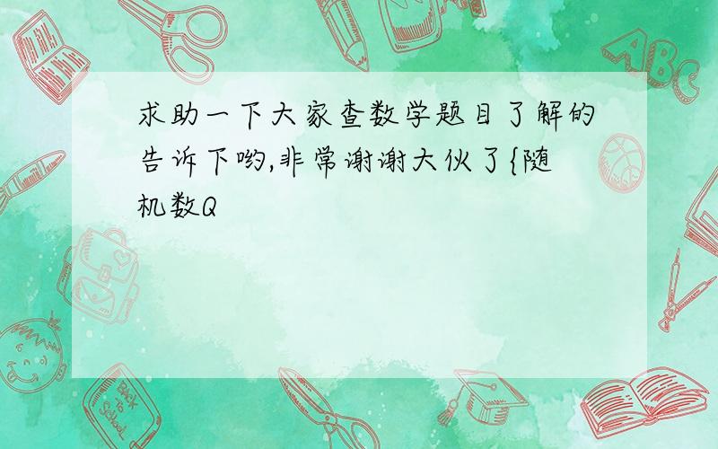 求助一下大家查数学题目了解的告诉下哟,非常谢谢大伙了{随机数Q