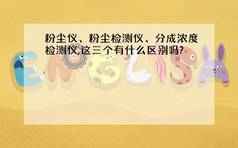 粉尘仪、粉尘检测仪、分成浓度检测仪,这三个有什么区别吗?