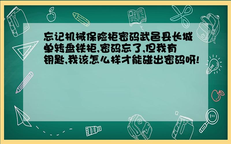 忘记机械保险柜密码武邑县长城单转盘铁柜,密码忘了,但我有钥匙,我该怎么样才能碰出密码呀!