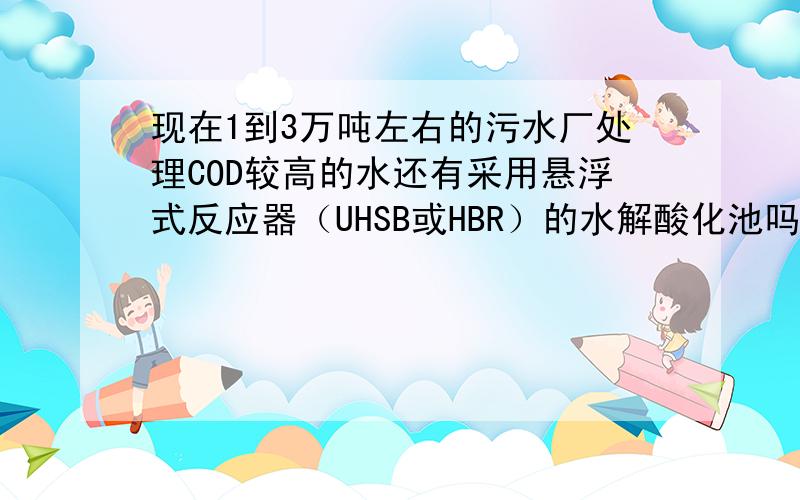 现在1到3万吨左右的污水厂处理COD较高的水还有采用悬浮式反应器（UHSB或HBR）的水解酸化池吗?