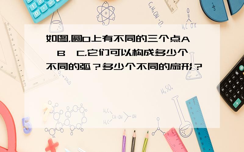 如图，圆O上有不同的三个点A、B、C，它们可以构成多少个不同的弧？多少个不同的扇形？