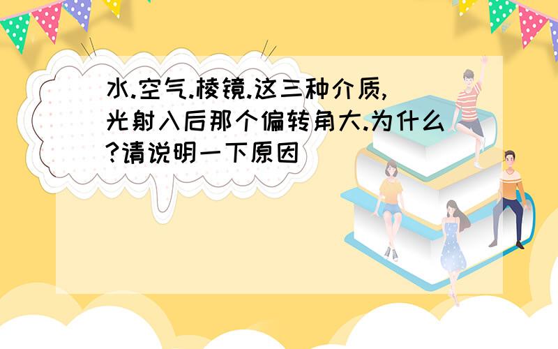 水.空气.棱镜.这三种介质,光射入后那个偏转角大.为什么?请说明一下原因