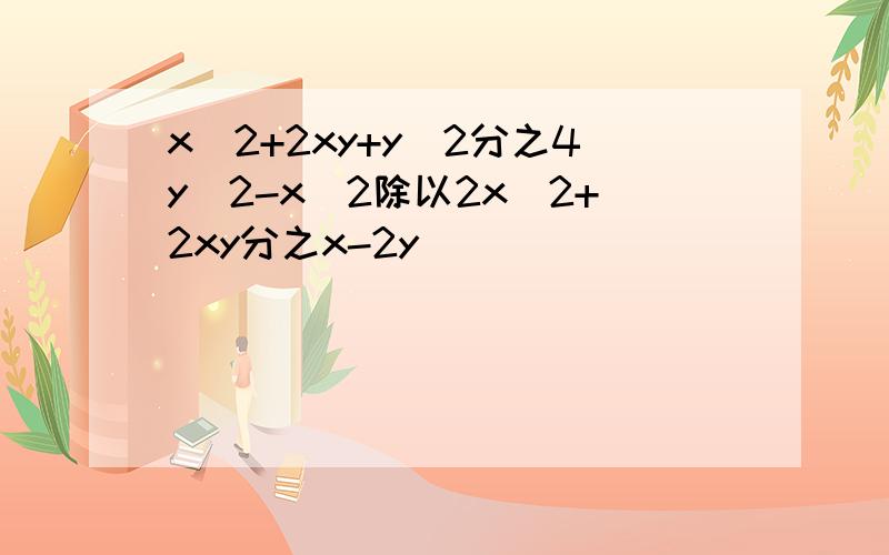 x^2+2xy+y^2分之4y^2-x^2除以2x^2+2xy分之x-2y