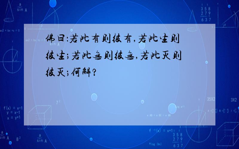 佛曰：若此有则彼有,若此生则彼生；若此无则彼无,若此灭则彼灭；何解?