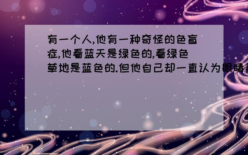 有一个人,他有一种奇怪的色盲症,他看蓝天是绿色的,看绿色草地是蓝色的.但他自己却一直认为眼睛看到的蓝色