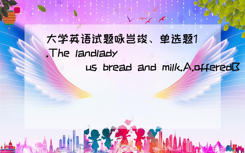 大学英语试题咏岂竣、单选题1.The landlady ___ us bread and milk.A.offeredB