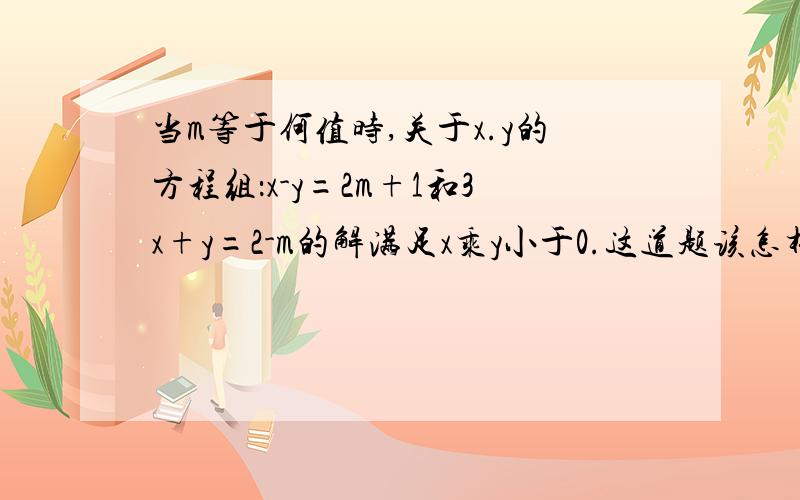 当m等于何值时,关于x.y的方程组：x-y=2m+1和3x+y=2-m的解满足x乘y小于0.这道题该怎样做?