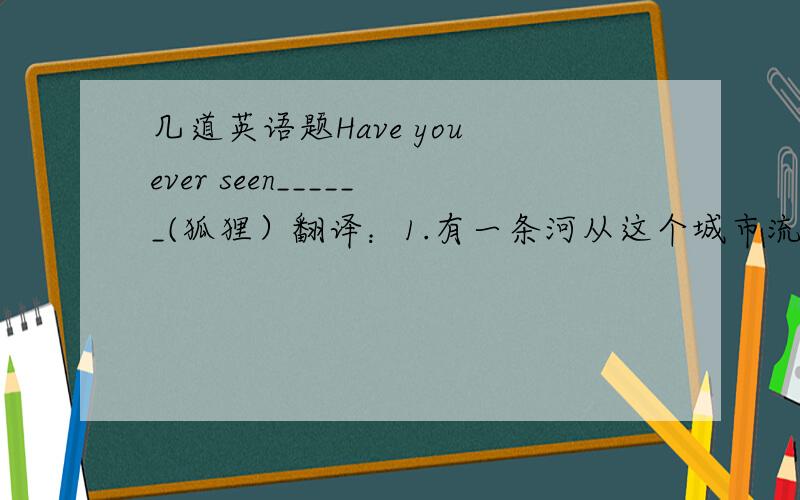 几道英语题Have you ever seen______(狐狸）翻译：1.有一条河从这个城市流过2.顺着路往前走,在第