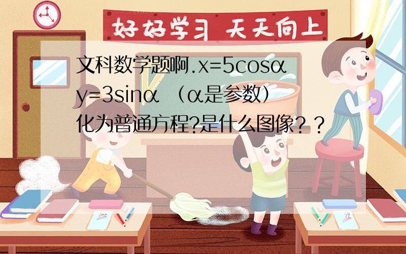 文科数学题啊.x=5cosαy=3sinα （α是参数）化为普通方程?是什么图像？？