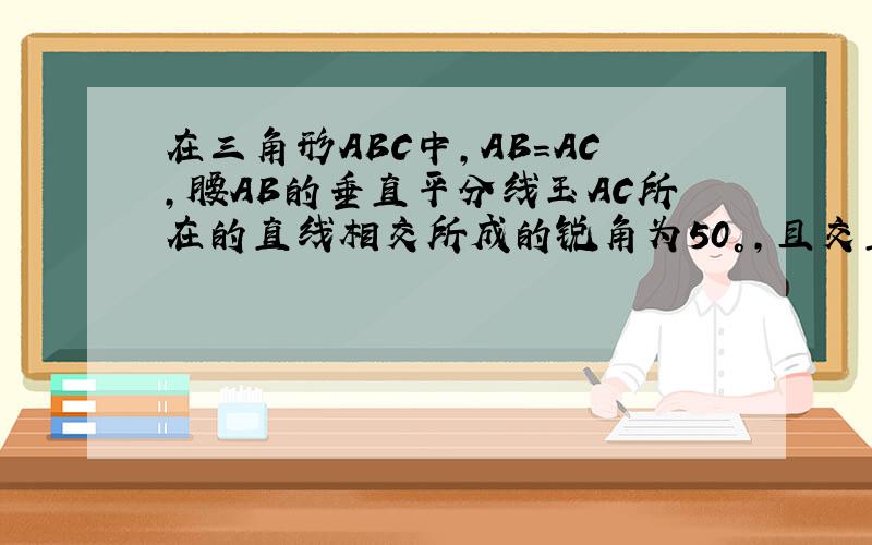 在三角形ABC中,AB=AC,腰AB的垂直平分线玉AC所在的直线相交所成的锐角为50°,且交直线AC于点E,交腰AB于点