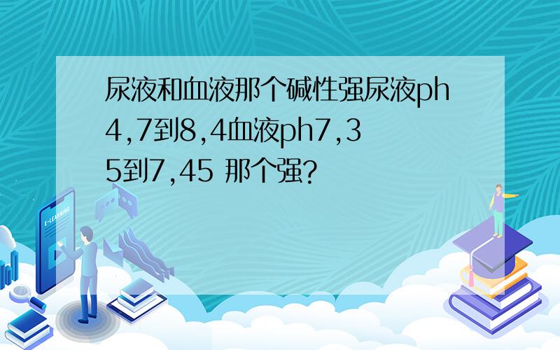 尿液和血液那个碱性强尿液ph4,7到8,4血液ph7,35到7,45 那个强?