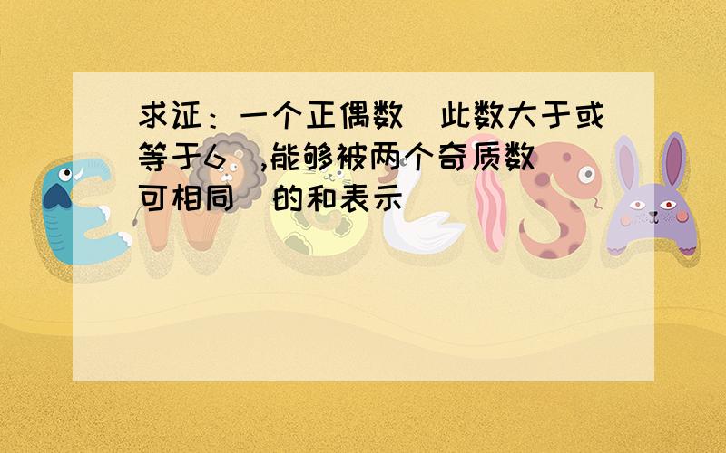 求证：一个正偶数（此数大于或等于6）,能够被两个奇质数（可相同）的和表示