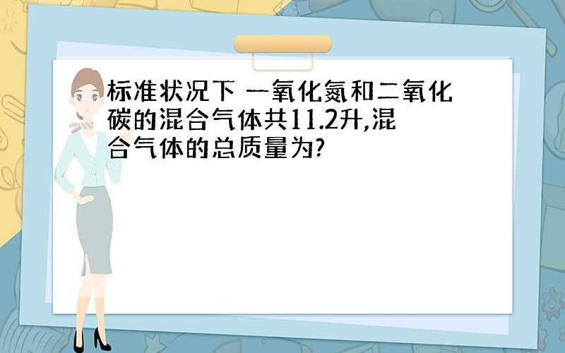 标准状况下 一氧化氮和二氧化碳的混合气体共11.2升,混合气体的总质量为?