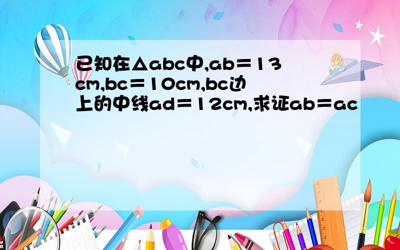 已知在△abc中,ab＝13cm,bc＝10cm,bc边上的中线ad＝12cm,求证ab＝ac