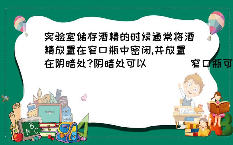 实验室储存酒精的时候通常将酒精放置在窄口瓶中密闭,并放置在阴暗处?阴暗处可以____窄口瓶可以