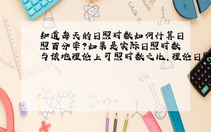 知道每天的日照时数如何计算日照百分率?如果是实际日照时数与该地理论上可照时数之比,理论日照时数咋算