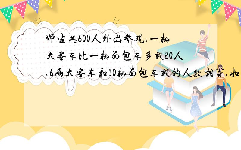 师生共600人外出参观,一辆大客车比一辆面包车多载20人,6两大客车和10辆面包车载的人数相等,如果都乘面包车需几辆,如