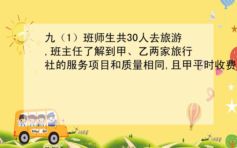 九（1）班师生共30人去旅游,班主任了解到甲、乙两家旅行社的服务项目和质量相同,且甲平时收费为每人