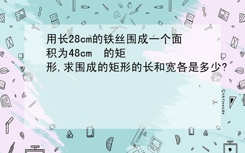 用长28cm的铁丝围成一个面积为48cm²的矩形,求围成的矩形的长和宽各是多少?