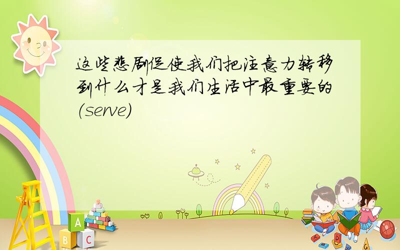 这些悲剧促使我们把注意力转移到什么才是我们生活中最重要的（serve)