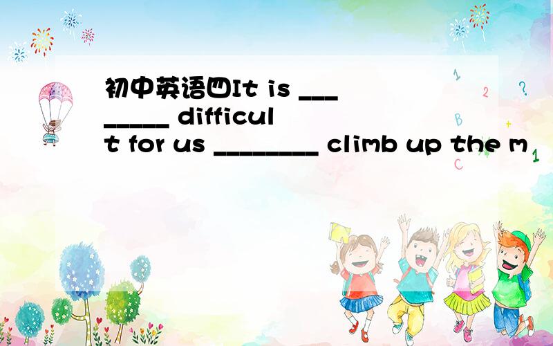 初中英语四It is ________ difficult for us ________ climb up the m