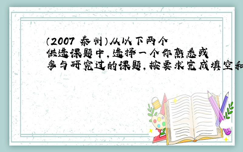 （2007•泰州）从以下两个供选课题中，选择一个你熟悉或参与研究过的课题，按要求完成填空和短文．