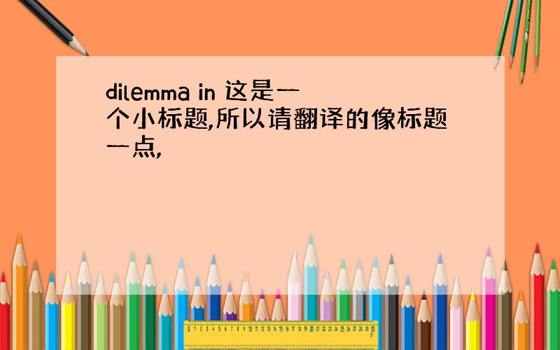 dilemma in 这是一个小标题,所以请翻译的像标题一点,