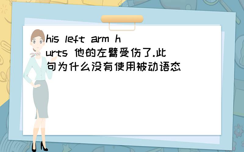 his left arm hurts 他的左臂受伤了.此句为什么没有使用被动语态