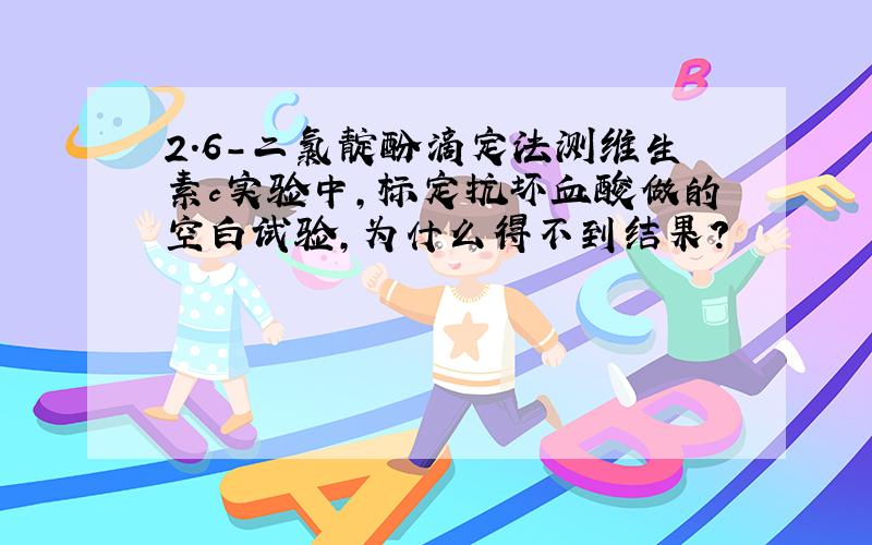 2.6-二氯靛酚滴定法测维生素c实验中,标定抗坏血酸做的空白试验,为什么得不到结果?