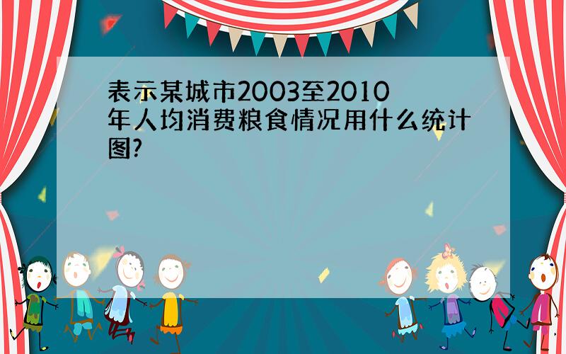 表示某城市2003至2010年人均消费粮食情况用什么统计图?