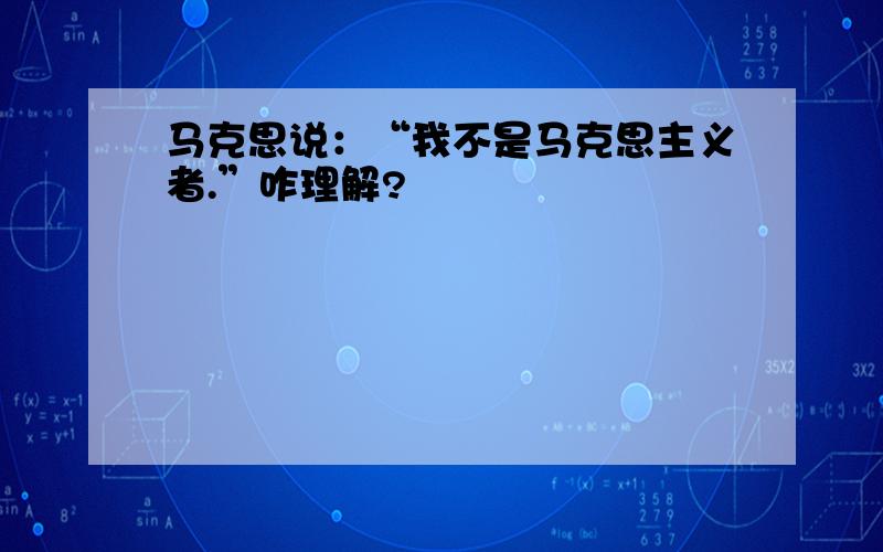 马克思说：“我不是马克思主义者.”咋理解?