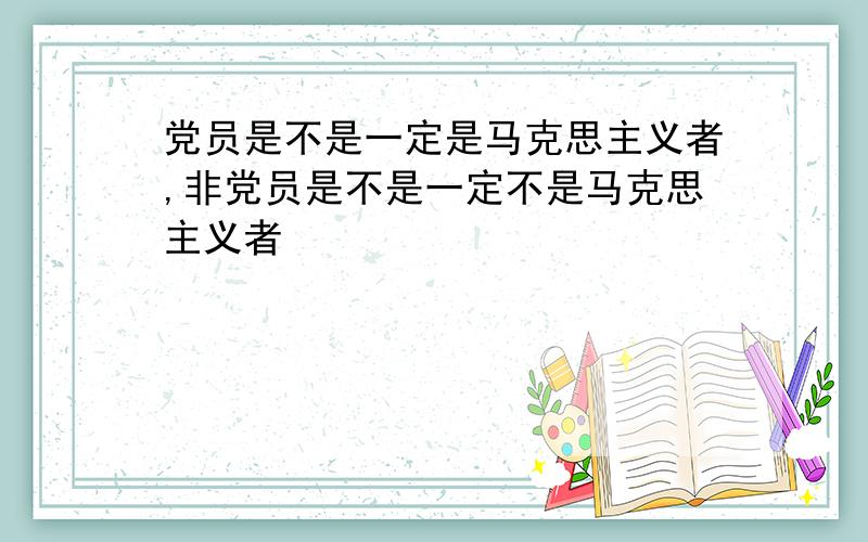 党员是不是一定是马克思主义者,非党员是不是一定不是马克思主义者