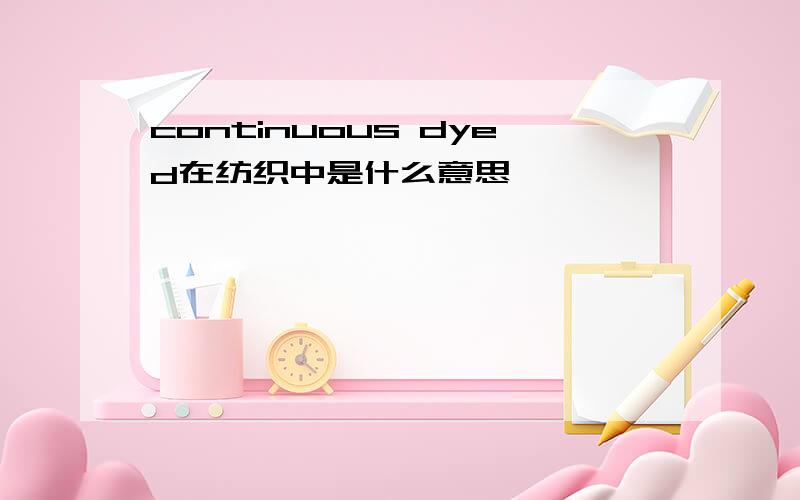 continuous dyed在纺织中是什么意思