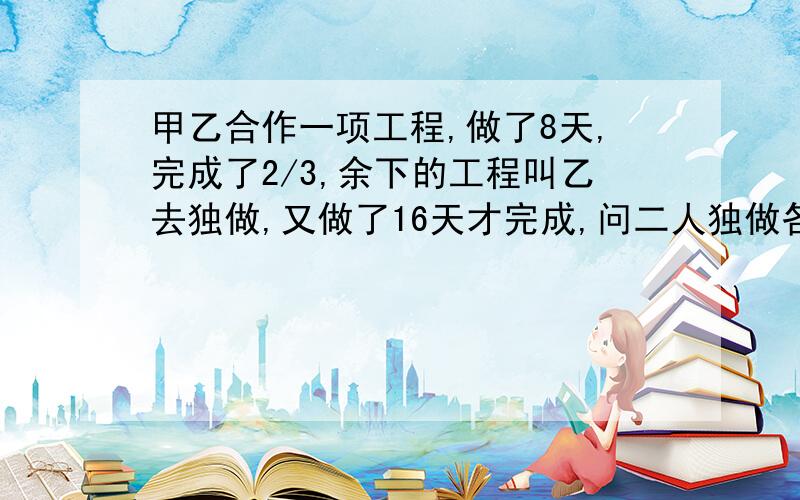 甲乙合作一项工程,做了8天,完成了2/3,余下的工程叫乙去独做,又做了16天才完成,问二人独做各需要几天