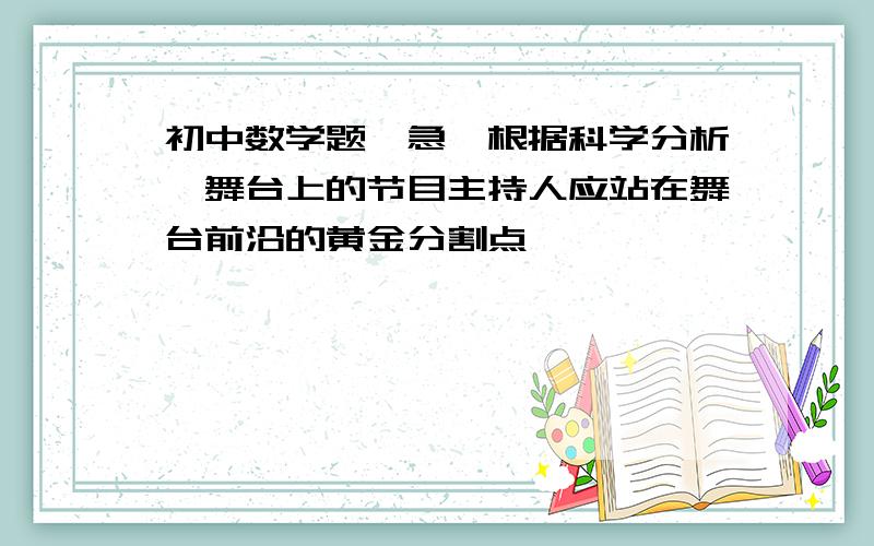 初中数学题,急,根据科学分析,舞台上的节目主持人应站在舞台前沿的黄金分割点