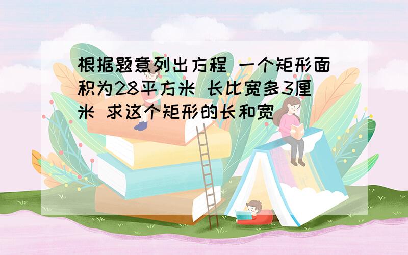 根据题意列出方程 一个矩形面积为28平方米 长比宽多3厘米 求这个矩形的长和宽