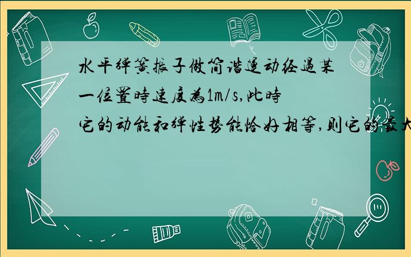 水平弹簧振子做简谐运动经过某一位置时速度为1m/s,此时它的动能和弹性势能恰好相等,则它的最大...