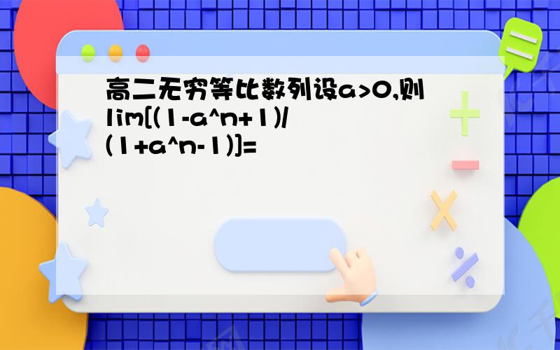 高二无穷等比数列设a>0,则lim[(1-a^n+1)/(1+a^n-1)]=