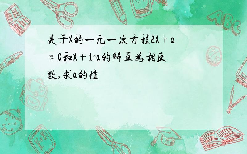 关于X的一元一次方程2X+a=0和X+1-a的解互为相反数,求a的值