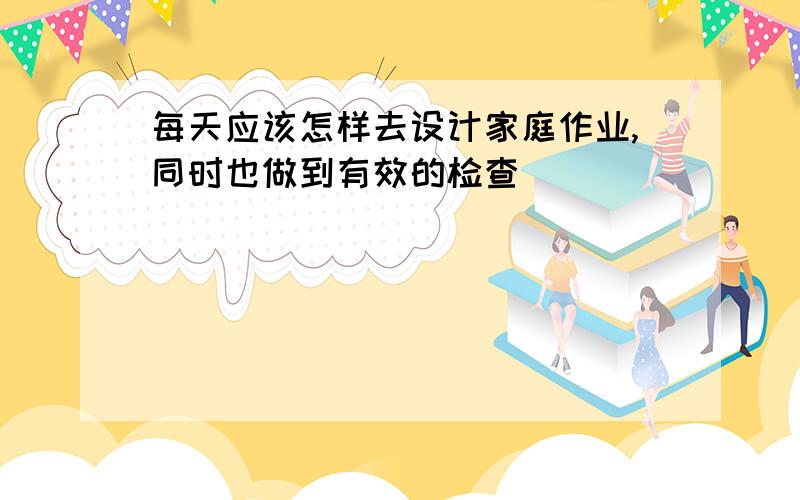 每天应该怎样去设计家庭作业,同时也做到有效的检查