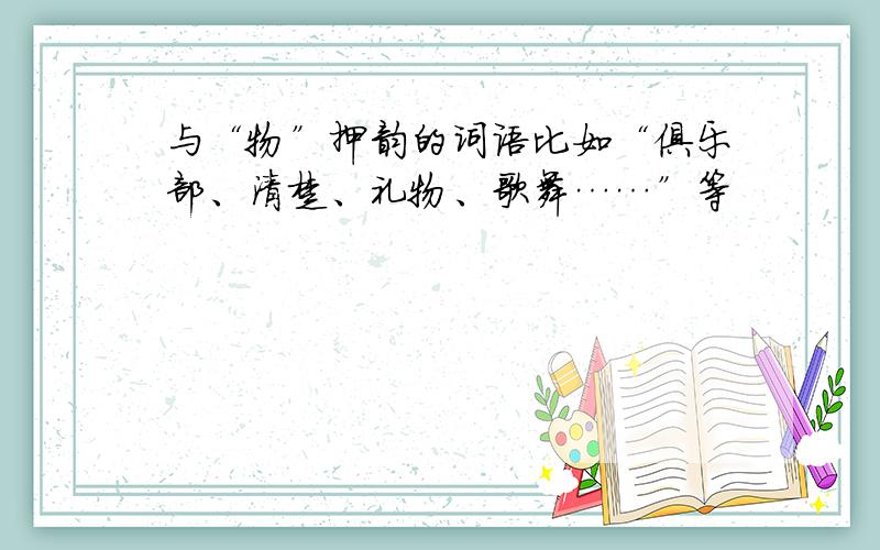 与“物”押韵的词语比如“俱乐部、清楚、礼物、歌舞……”等