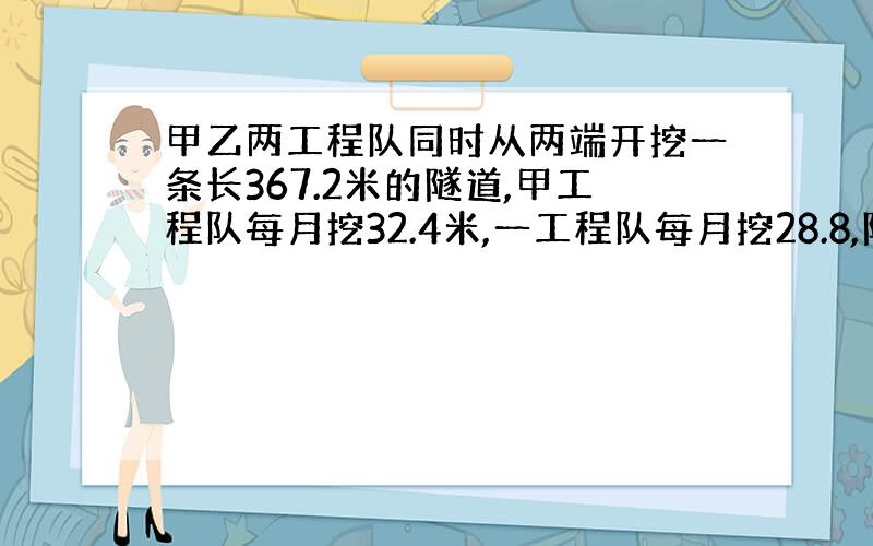 甲乙两工程队同时从两端开挖一条长367.2米的隧道,甲工程队每月挖32.4米,一工程队每月挖28.8,隧道挖通