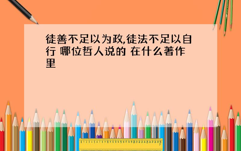 徒善不足以为政,徒法不足以自行 哪位哲人说的 在什么著作里