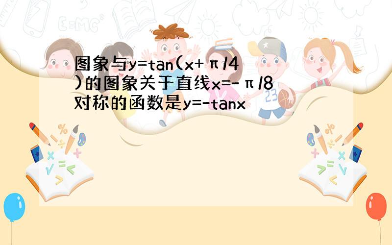 图象与y=tan(x+π/4)的图象关于直线x=-π/8对称的函数是y=-tanx