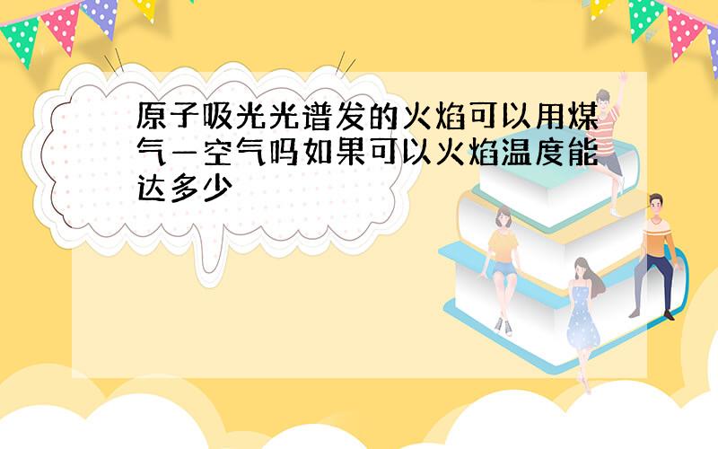 原子吸光光谱发的火焰可以用煤气—空气吗如果可以火焰温度能达多少