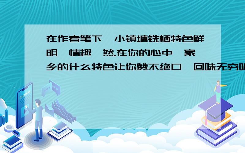 在作者笔下,小镇塘铣栖特色鲜明,情趣盎然.在你的心中,家乡的什么特色让你赞不绝口、回味无穷呢?也许是几样小吃,也许是一道