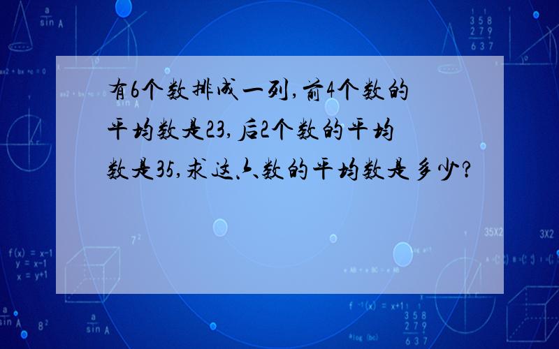 有6个数排成一列,前4个数的平均数是23,后2个数的平均数是35,求这六数的平均数是多少?