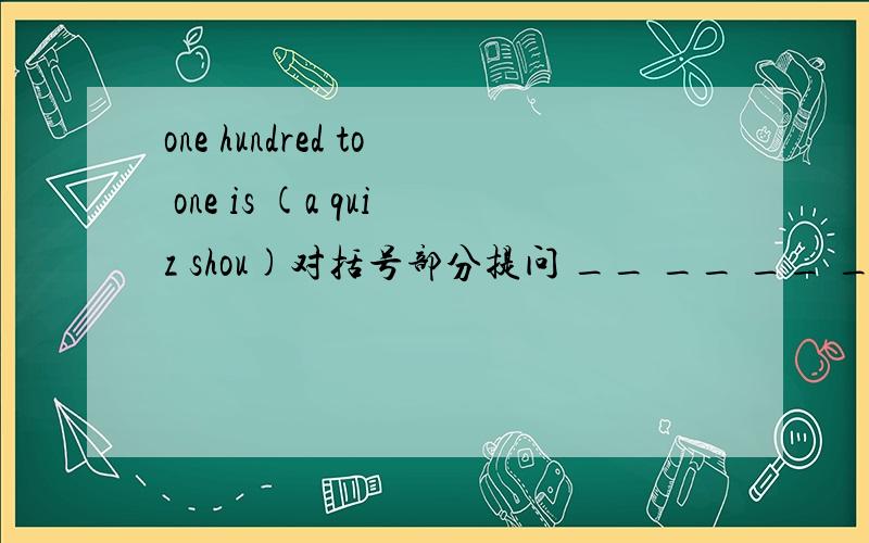 one hundred to one is (a quiz shou)对括号部分提问 __ __ __ __ is on