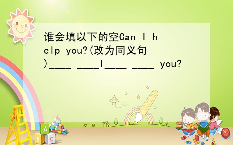 谁会填以下的空Can I help you?(改为同义句)____ ____I____ ____ you?