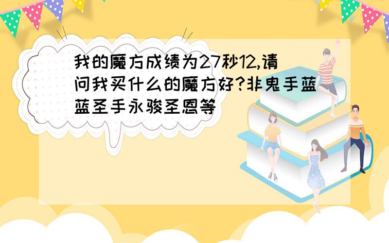 我的魔方成绩为27秒12,请问我买什么的魔方好?非鬼手蓝蓝圣手永骏圣恩等